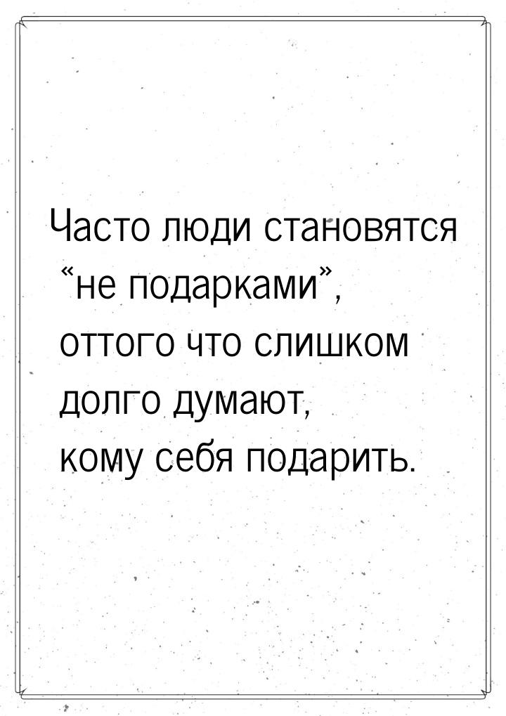 Часто люди становятся не подарками, оттого что слишком долго думают, кому се