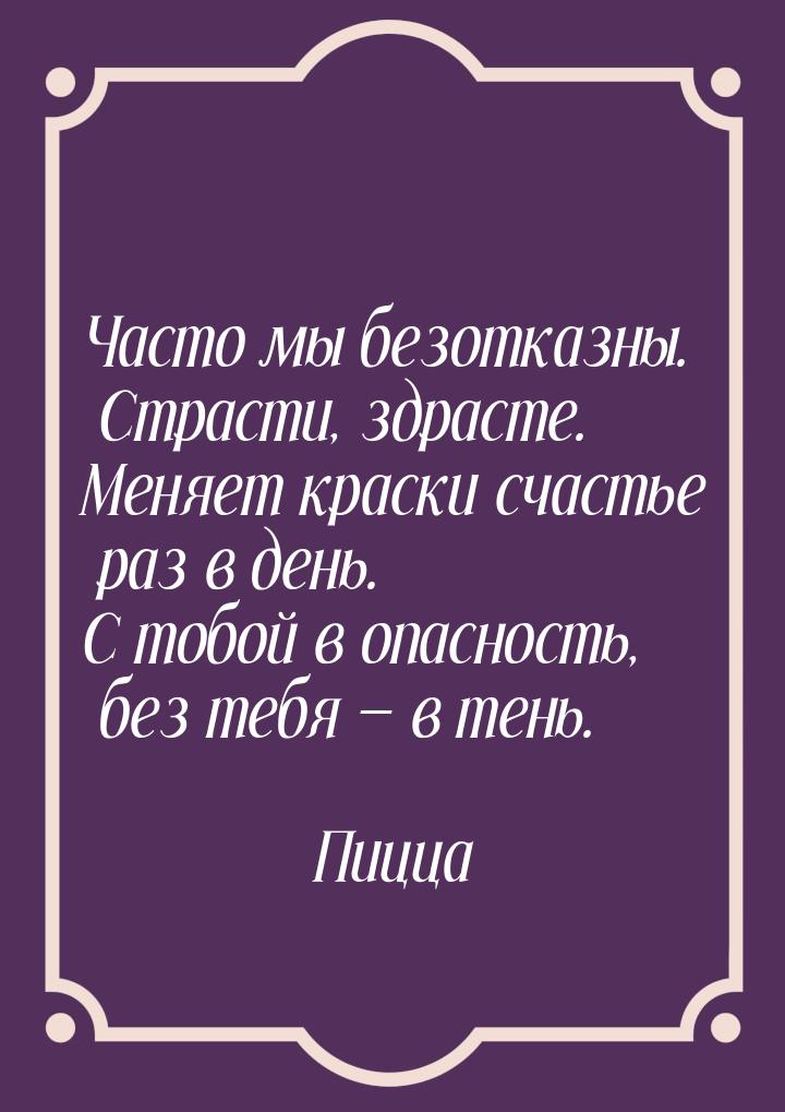 Часто мы безотказны. Страсти, здрасте. Меняет краски счастье раз в день. С тобой в опаснос