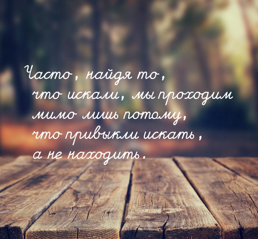 Часто, найдя то, что искали, мы проходим мимо лишь потому, что привыкли искать, а не наход