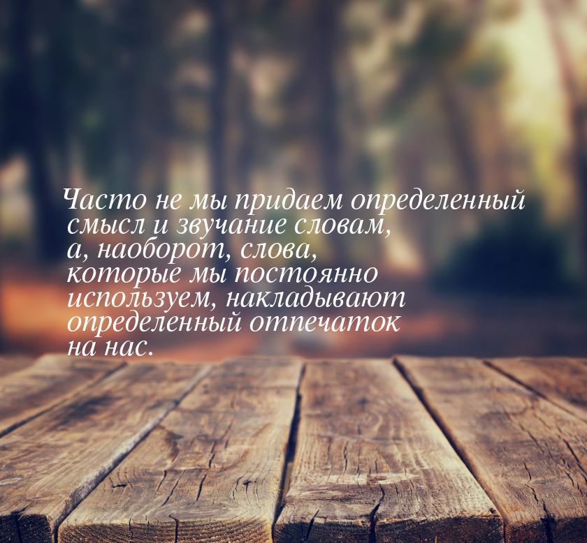 Часто не мы придаем определенный смысл и звучание словам, а, наоборот, слова, которые мы п