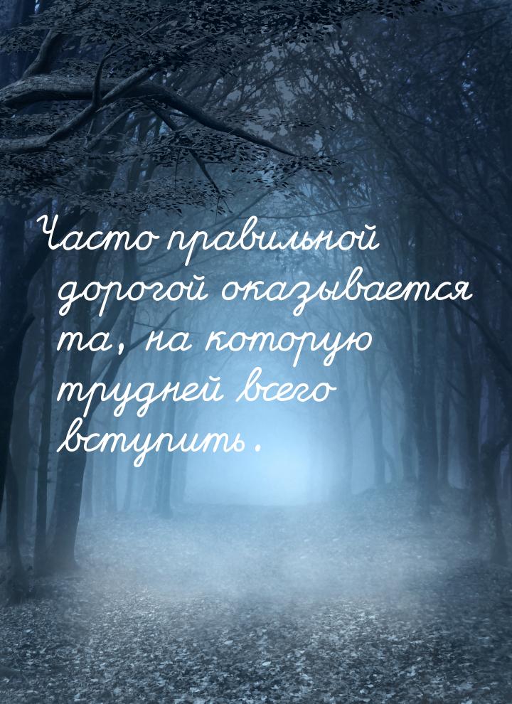 Часто правильной дорогой оказывается та, на которую трудней всего вступить.