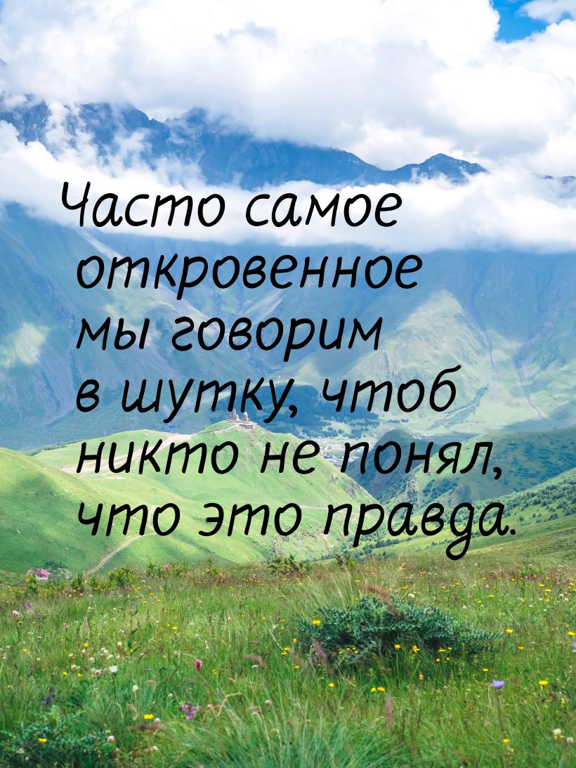 Часто самое откровенное мы говорим в шутку, чтоб никто не понял, что это правда.