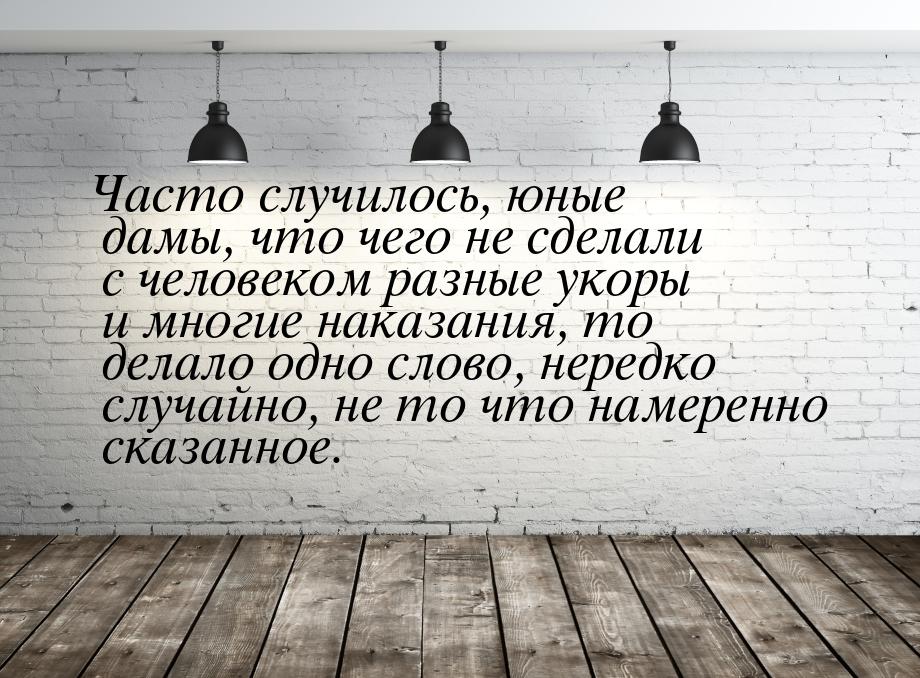 Часто случилось, юные дамы, что чего не сделали с человеком разные укоры и многие наказани