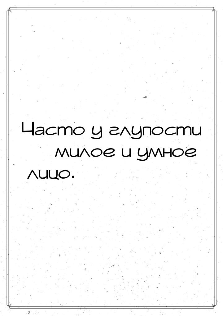 Часто у глупости — милое и умное лицо.