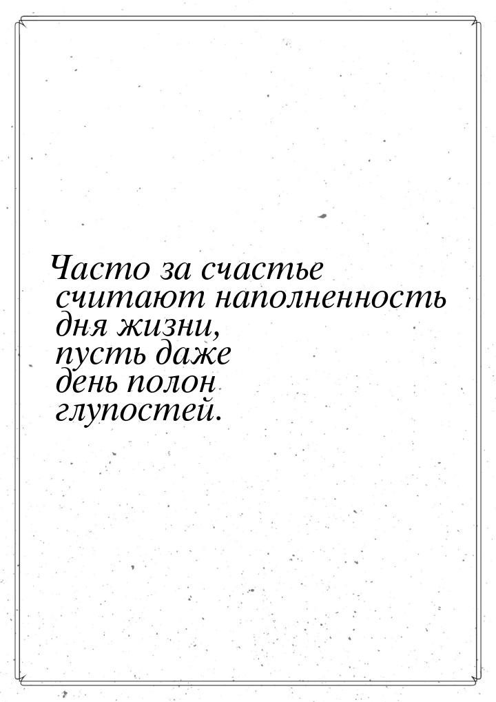 Часто за счастье считают наполненность дня жизни, пусть даже день полон глупостей.