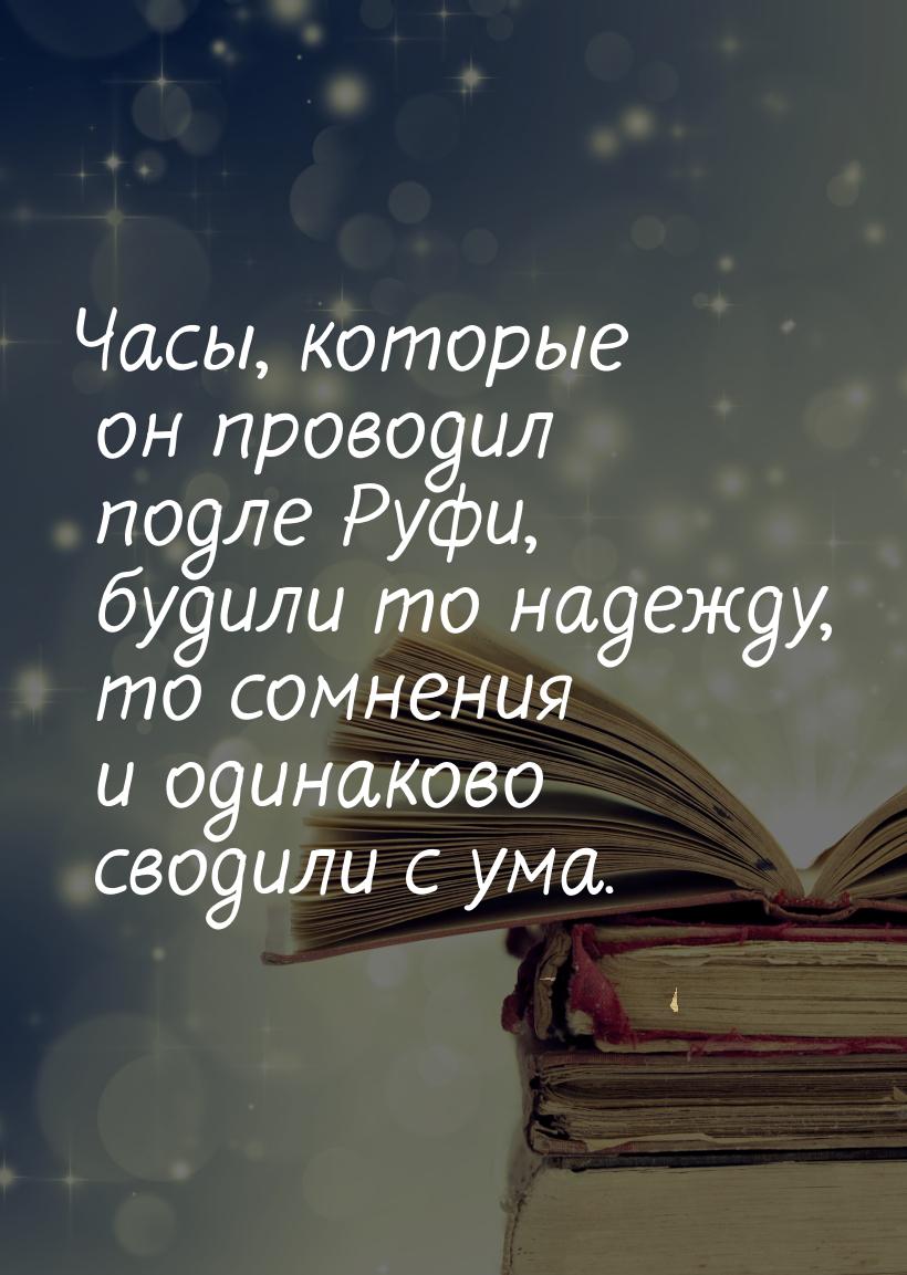 Часы, которые он проводил подле Руфи, будили то надежду, то сомнения и одинаково сводили с