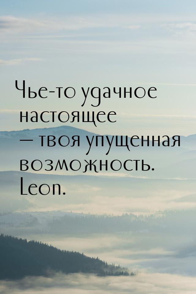 Чье-то удачное настоящее  твоя упущенная возможность. Leon.