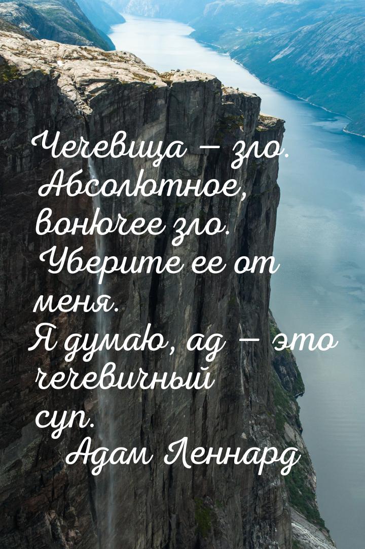 Чечевица — зло. Абсолютное, вонючее зло. Уберите ее от меня. Я думаю, ад — это чечевичный 