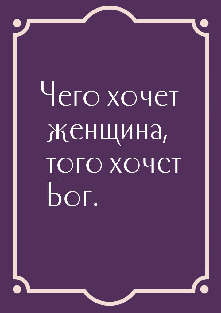 Чего хочет женщина, того хочет Бог.