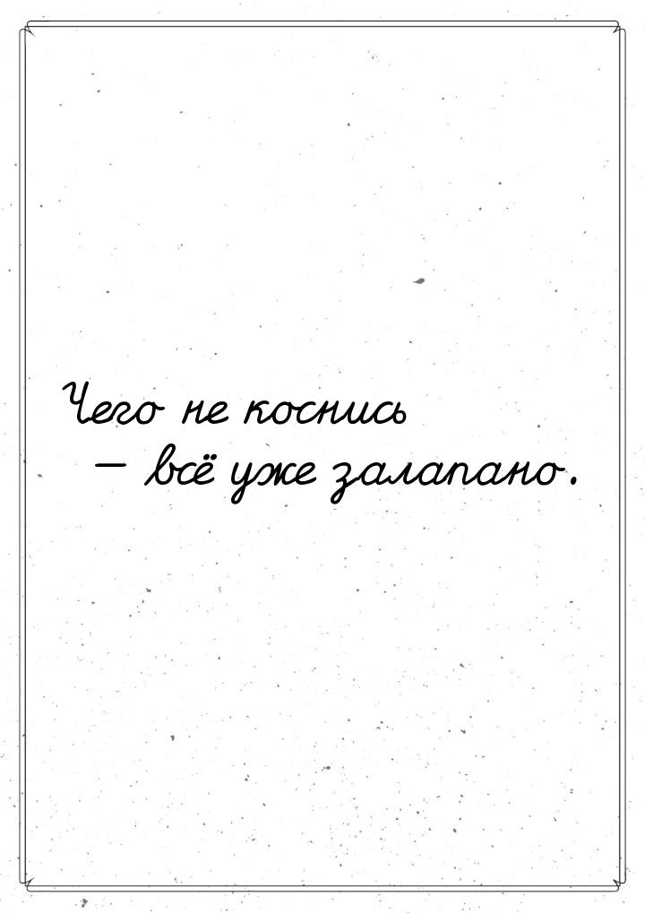 Чего не коснись  всё уже залапано.