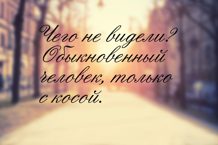 Чего не видели? Обыкновенный человек, только с косой.