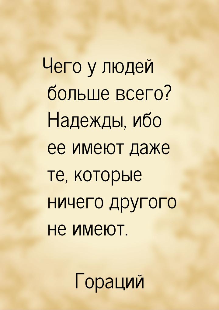 Чего у людей больше всего? Надежды, ибо ее имеют даже те, которые ничего другого не имеют.