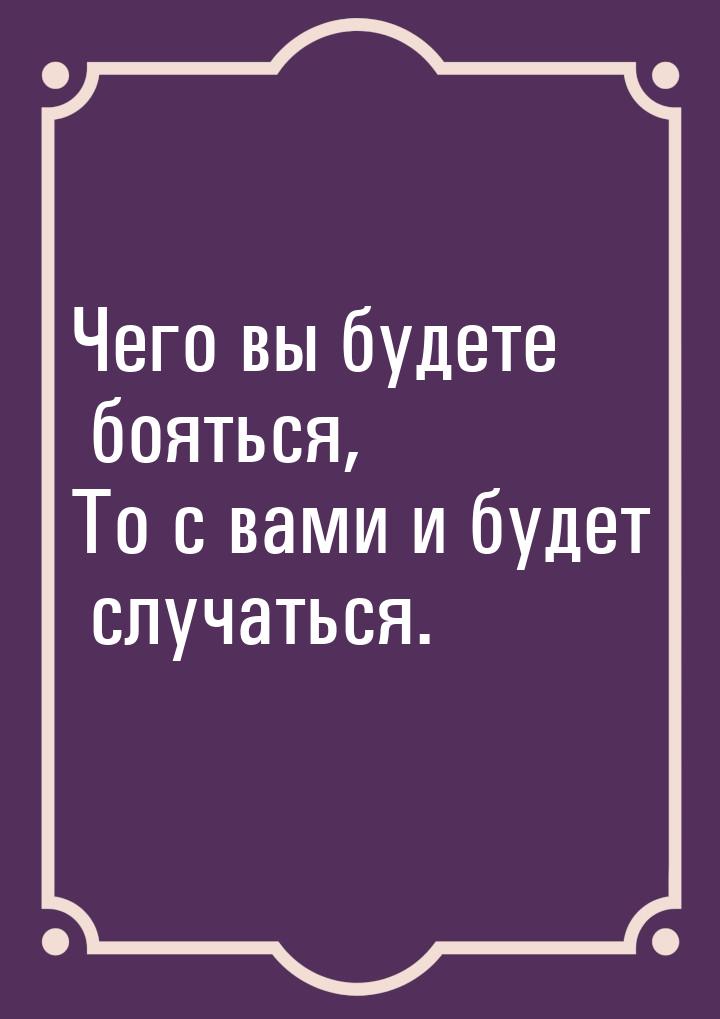 Чего вы будете бояться, То с вами и будет случаться.