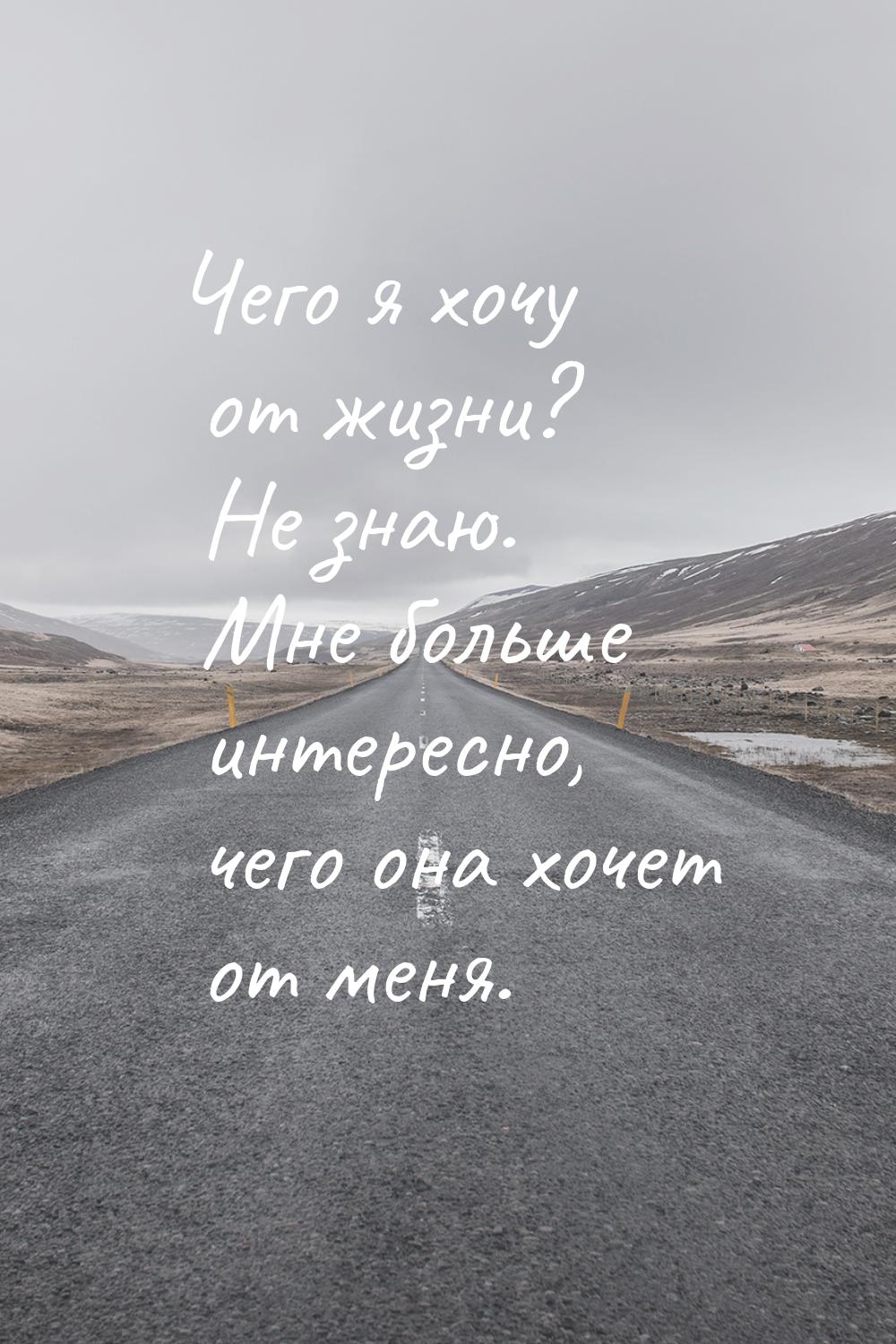 Чего я хочу от жизни? Не знаю. Мне больше интересно, чего она хочет от меня.