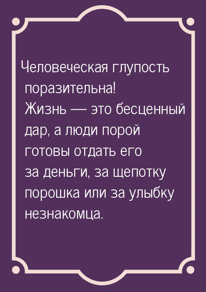 Человеческая глупость поразительна! Жизнь  это бесценный дар, а люди порой готовы о