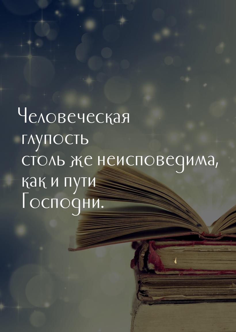 Человеческая глупость столь же неисповедима, как и пути Господни.