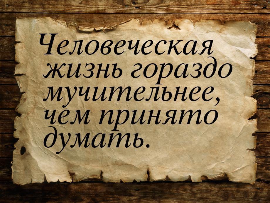 Человеческая жизнь гораздо мучительнее, чем принято думать.