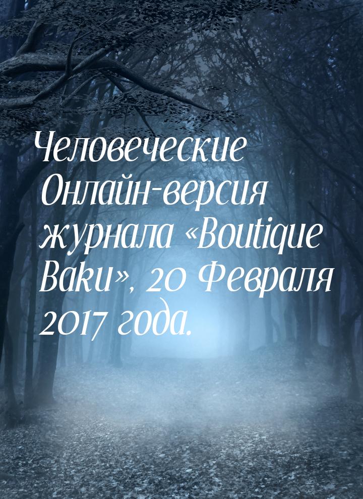 Человеческие Онлайн-версия журнала «Boutique Baku», 20 Февраля 2017 года.