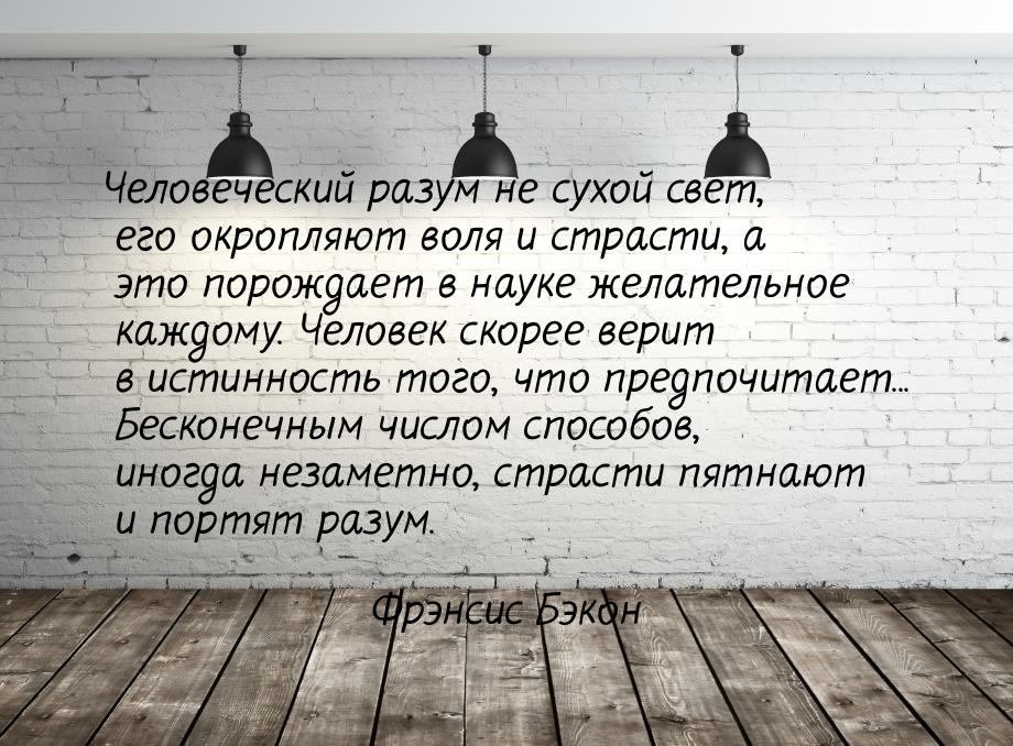 Человеческий разум не сухой свет, его окропляют воля и страсти, а это порождает в науке же