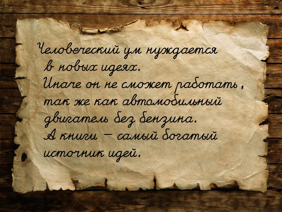 Человеческий ум нуждается в новых идеях. Иначе он не сможет работать, так же как автомобил