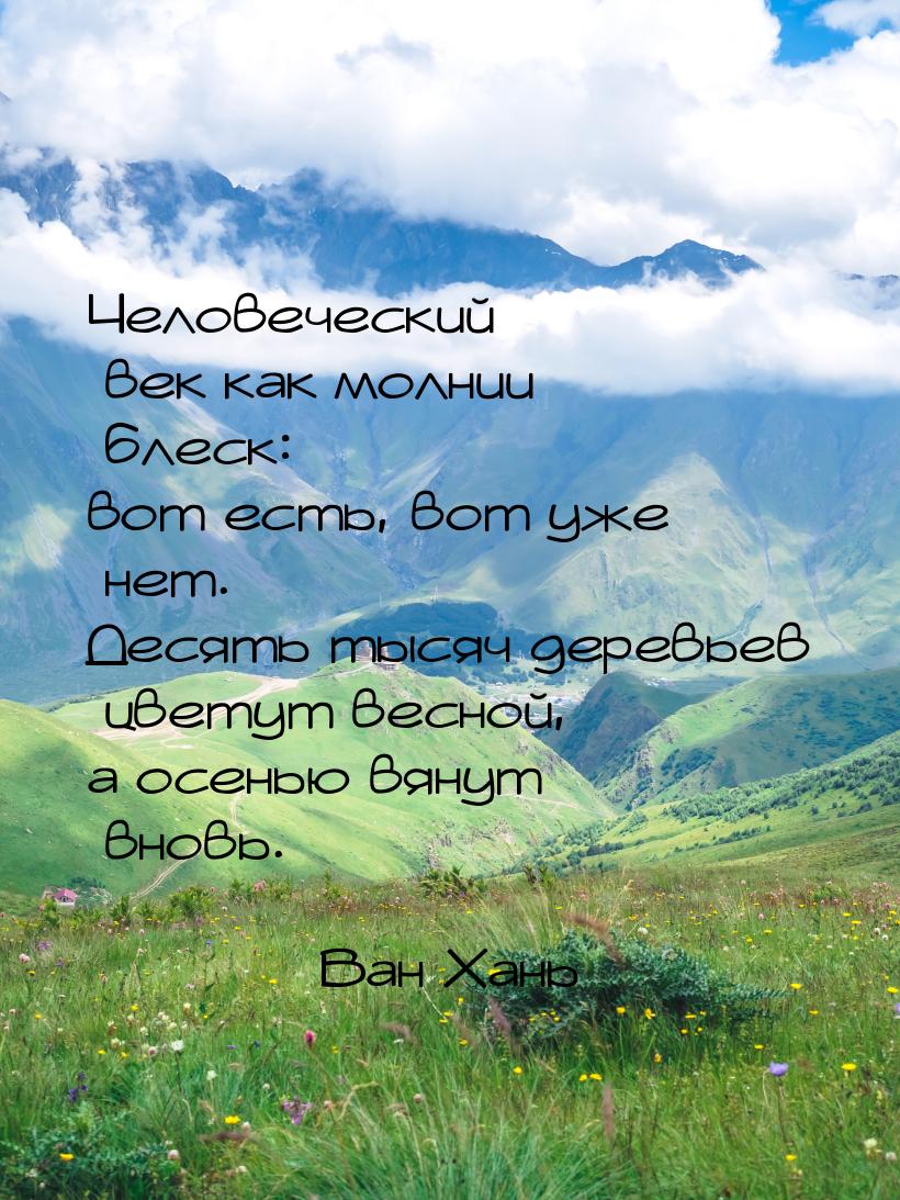 Человеческий век как молнии блеск: вот есть, вот уже нет. Десять тысяч деревьев цветут вес
