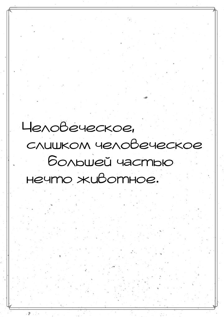 Человеческое, слишком человеческое — большей частью нечто животное.