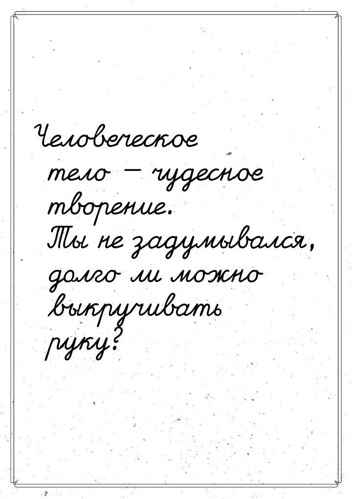 Человеческое тело  чудесное творение. Ты не задумывался, долго ли можно выкручивать