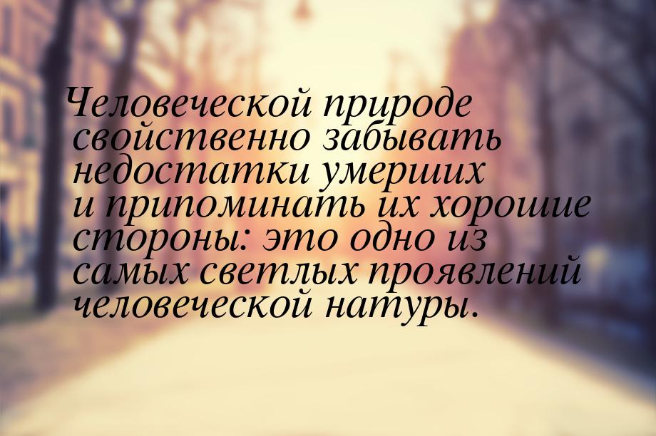 Человеческой природе свойственно забывать недостатки умерших и припоминать их хорошие стор