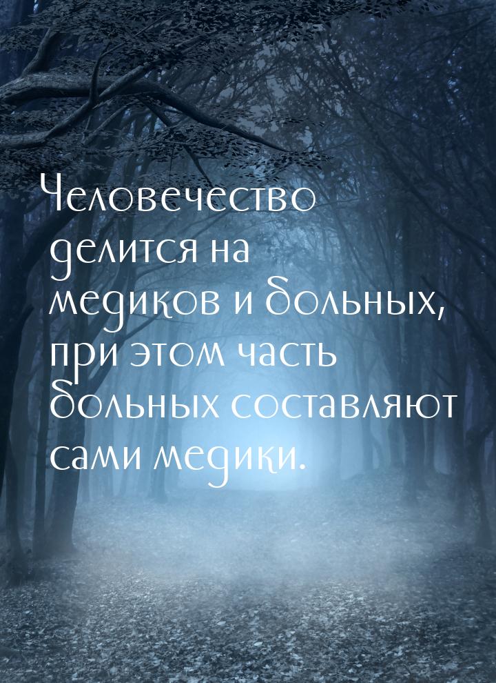 Человечество делится на медиков и больных, при этом часть больных составляют сами медики.