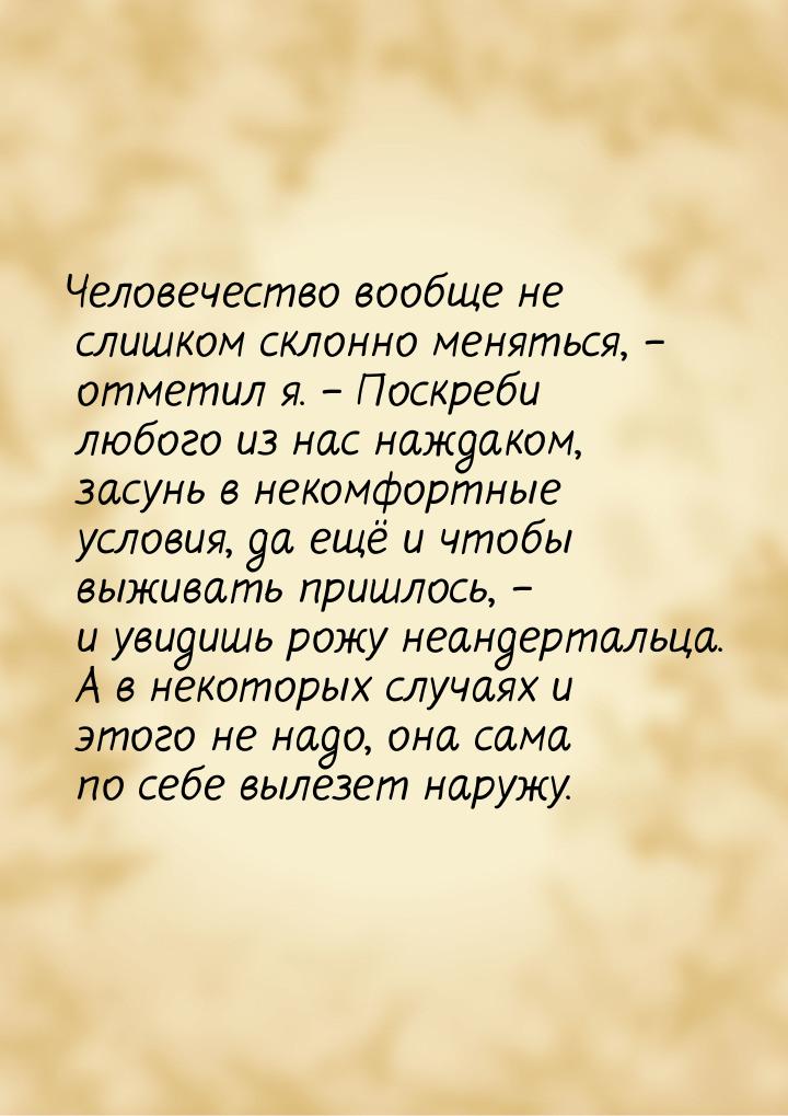 Человечество вообще не слишком склонно меняться, – отметил я. – Поскреби любого из нас наж