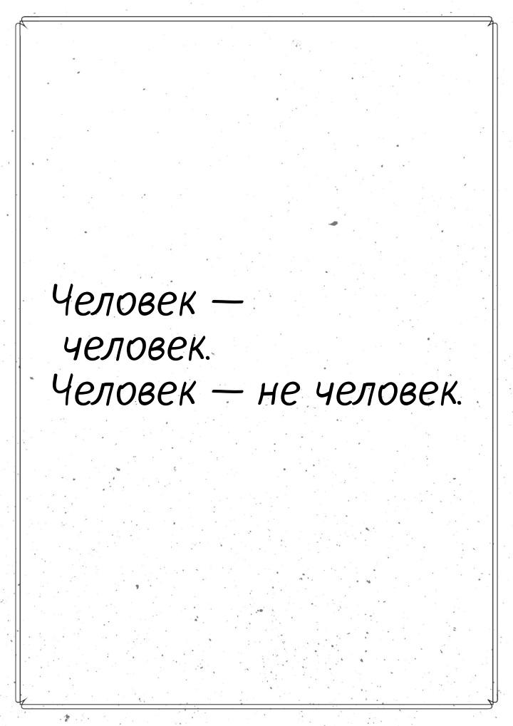 Человек — человек. Человек — не человек.