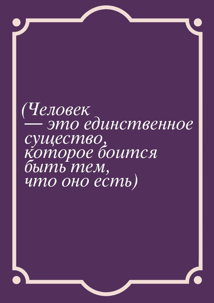 (Человек — это единственное существо, которое боится быть тем, что оно есть)