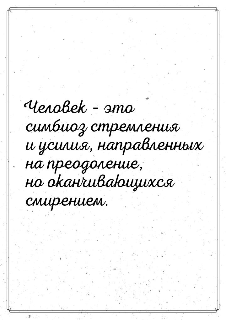 Человек – это симбиоз стремления и усилия, направленных на преодоление, но оканчивающихся 