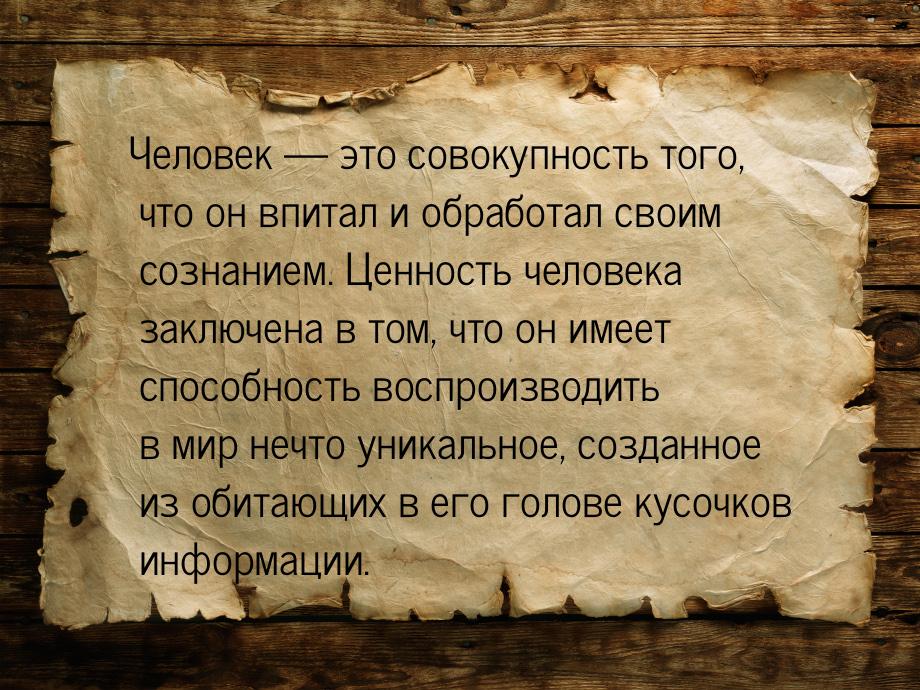 Человек — это совокупность того, что он впитал и обработал своим сознанием. Ценность челов