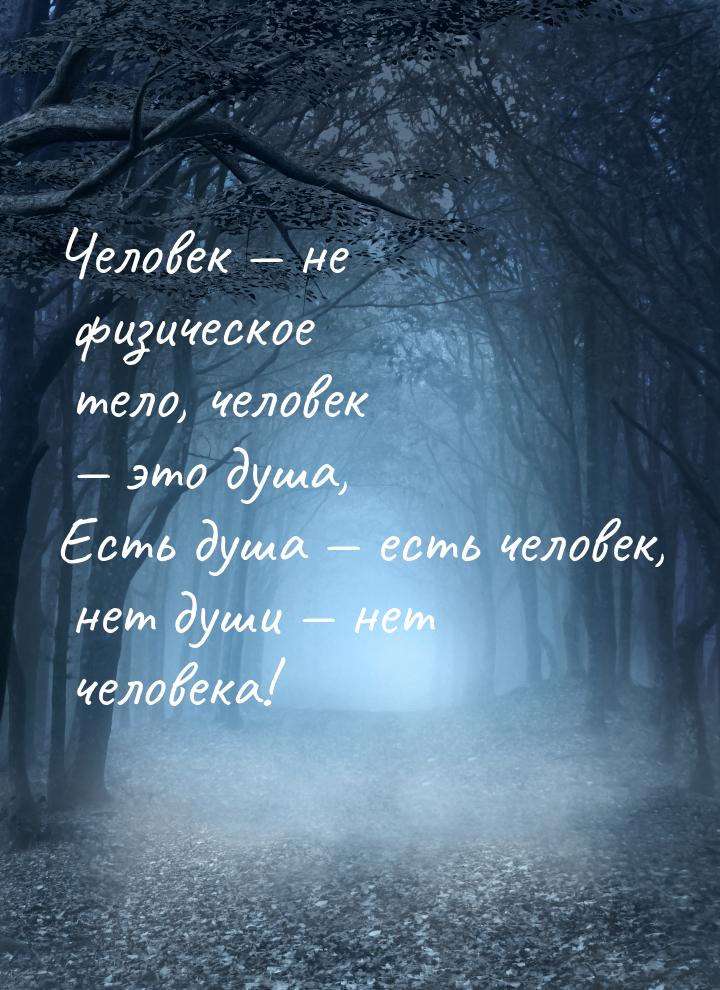 Человек — не физическое тело, человек — это душа, Есть душа — есть человек, нет души — нет