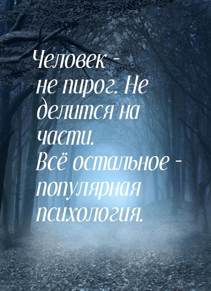 Человек – не пирог. Не делится на части. Всё остальное – популярная психология.