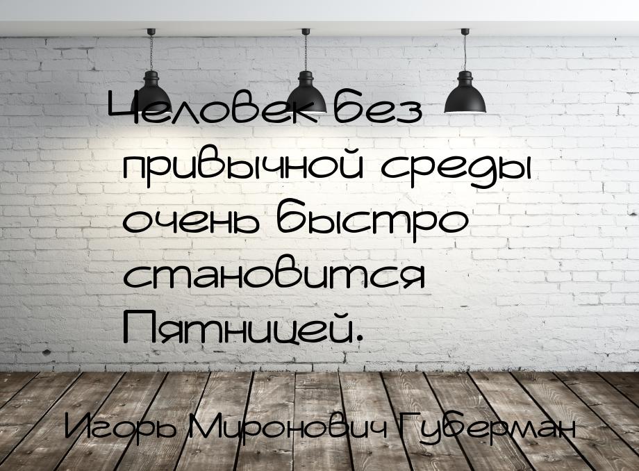 Человек без привычной среды очень быстро становится Пятницей.