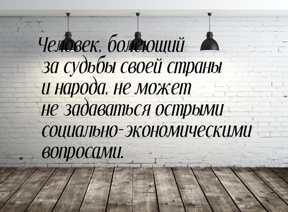 Человек, болеющий за судьбы своей страны и народа, не может не задаваться острыми социальн