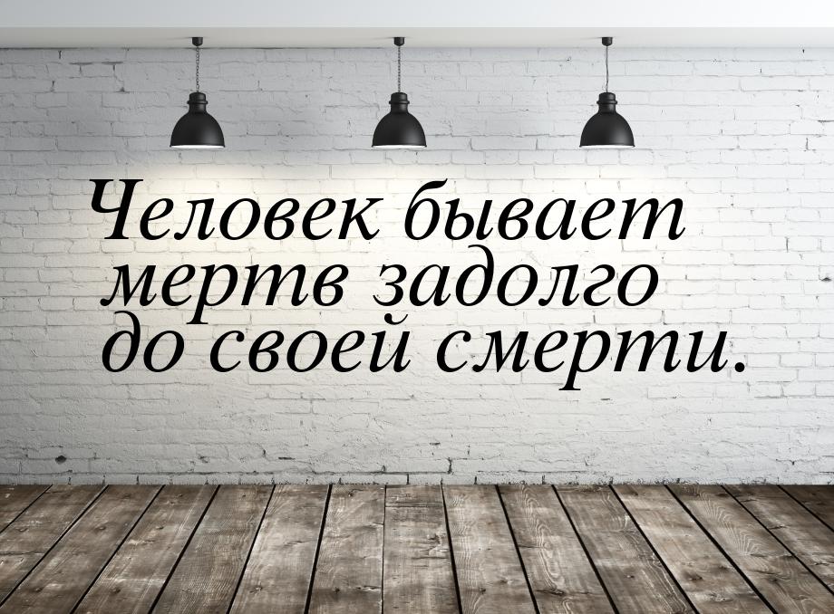 Человек бывает мертв задолго до своей смерти.