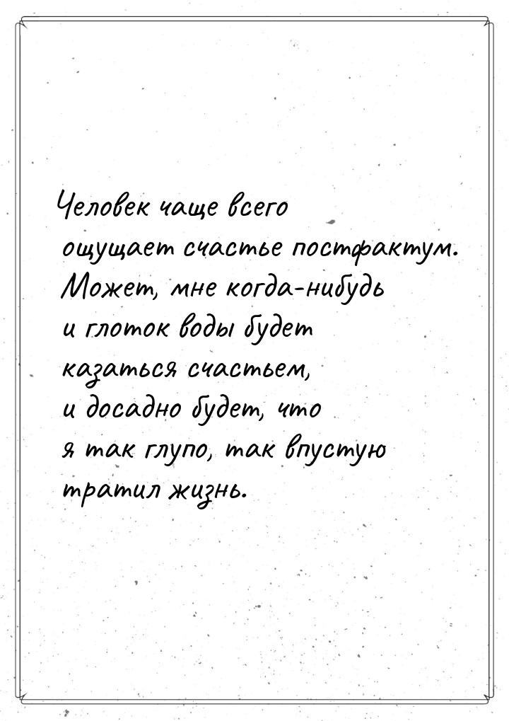 Человек чаще всего ощущает счастье постфактум. Может, мне когда-нибудь и глоток воды будет