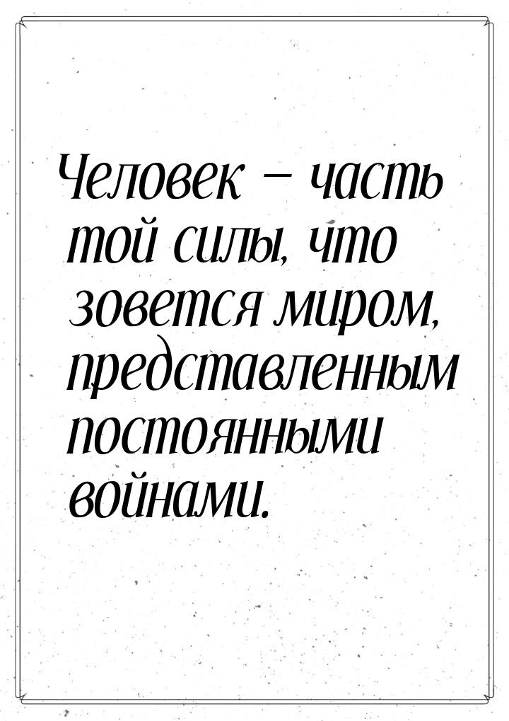 Человек  часть той силы, что зовется миром, представленным постоянными войнами.