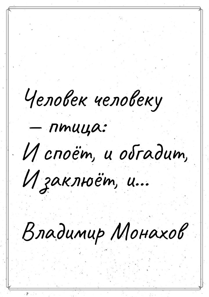 Человек человеку  птица: И споёт, и обгадит, И заклюёт, и...