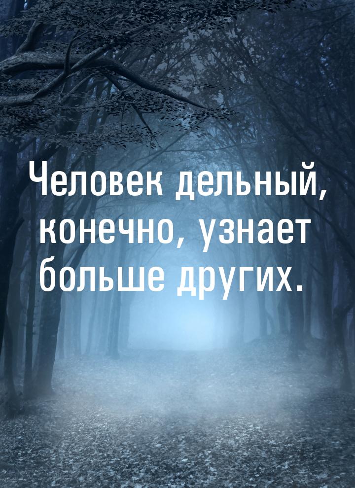 Человек дельный, конечно, узнает больше других.