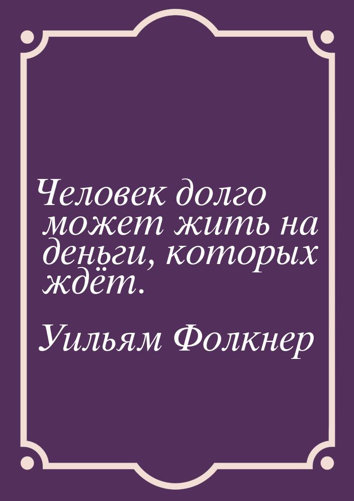 Человек долго может жить на деньги, которых ждёт.