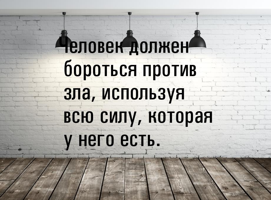 Человек должен бороться против зла, используя всю силу, которая у него есть.