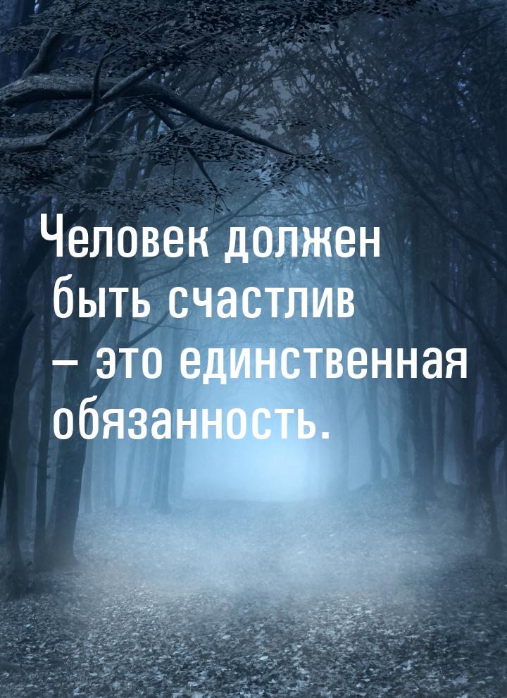 Человек должен быть счастлив – это единственная обязанность.