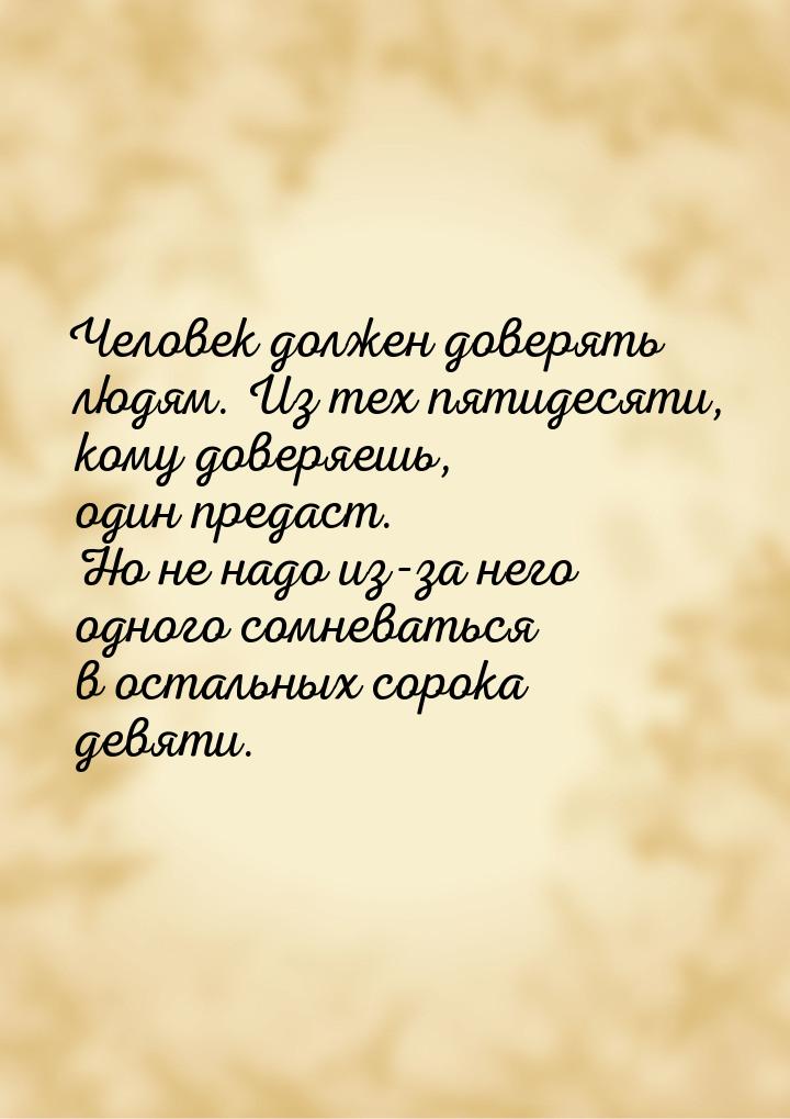 Человек должен доверять людям. Из тех пятидесяти, кому доверяешь, один предаст. Но не надо