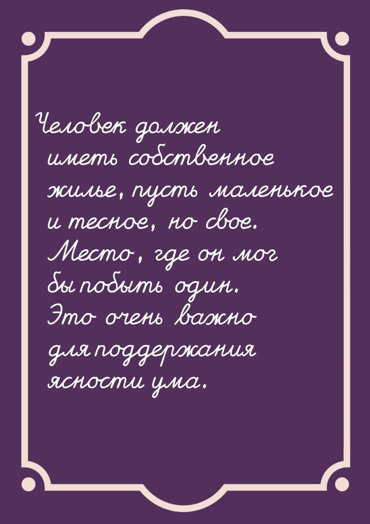 Человек должен иметь собственное жилье, пусть маленькое и тесное, но свое. Место, где он м