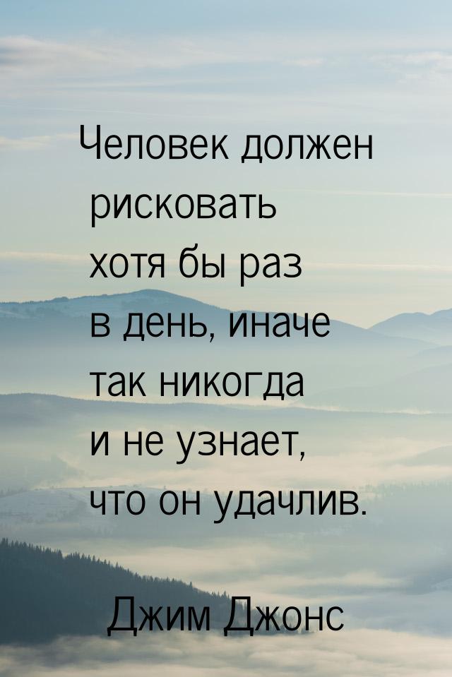 Человек должен рисковать хотя бы раз в день, иначе так никогда и не узнает, что он удачлив