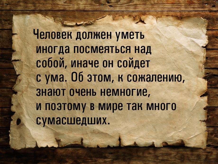 Человек должен уметь иногда посмеяться над собой, иначе он сойдет с ума. Об этом, к сожале